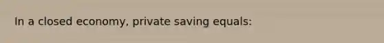 In a closed economy, private saving equals: