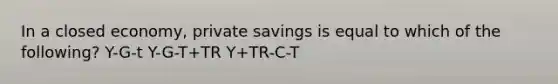 In a closed economy, private savings is equal to which of the following? Y-G-t Y-G-T+TR Y+TR-C-T