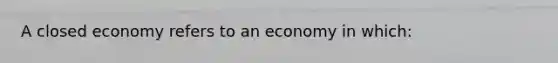 A closed economy refers to an economy in which: