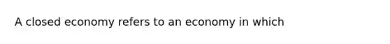 A closed economy refers to an economy in which