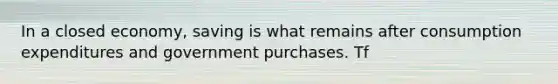 In a closed economy, saving is what remains after consumption expenditures and government purchases. Tf