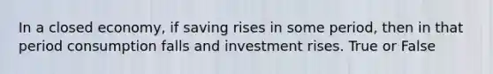 In a closed economy, if saving rises in some period, then in that period consumption falls and investment rises. True or False