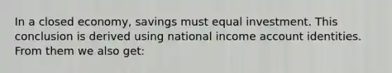 In a closed economy, savings must equal investment. This conclusion is derived using national income account identities. From them we also get: