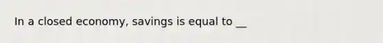 In a closed economy, savings is equal to __