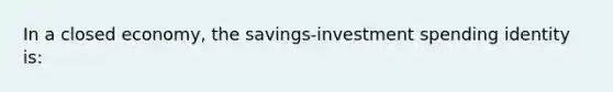 In a closed economy, the savings-investment spending identity is: