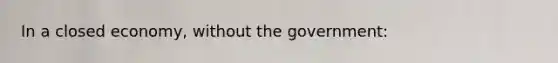 In a closed economy, without the government: