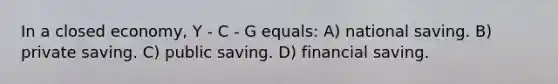 In a closed economy, Y - C - G equals: A) national saving. B) private saving. C) public saving. D) financial saving.