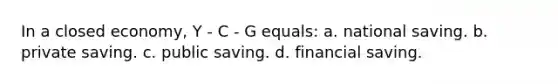 In a closed economy, Y - C - G equals: a. national saving. b. private saving. c. public saving. d. financial saving.