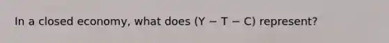 In a closed economy, what does (Y − T − C) represent?