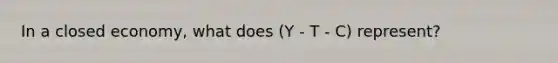 In a closed economy, what does (Y - T - C) represent?