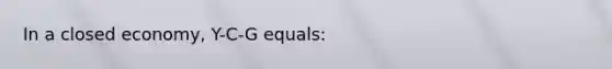 In a closed economy, Y-C-G equals: