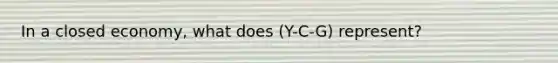 In a closed economy, what does (Y-C-G) represent?