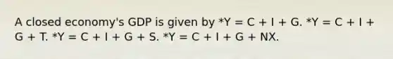 A closed economy's GDP is given by *Y = C + I + G. *Y = C + I + G + T. *Y = C + I + G + S. *Y = C + I + G + NX.