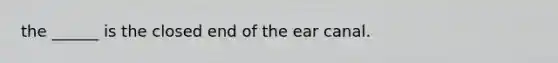 the ______ is the closed end of the ear canal.