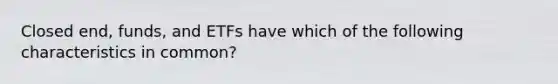 Closed end, funds, and ETFs have which of the following characteristics in common?