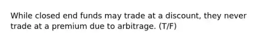 While closed end funds may trade at a discount, they never trade at a premium due to arbitrage. (T/F)