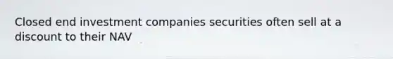 Closed end investment companies securities often sell at a discount to their NAV