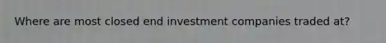 Where are most closed end investment companies traded at?