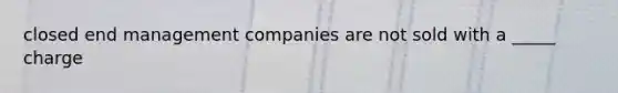 closed end management companies are not sold with a _____ charge