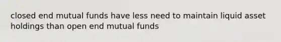 closed end mutual funds have less need to maintain liquid asset holdings than open end mutual funds