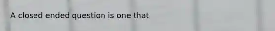 A closed ended question is one that