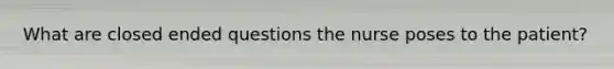 What are closed ended questions the nurse poses to the patient?