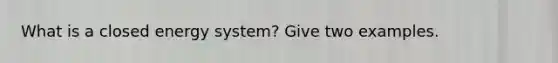 What is a closed energy system? Give two examples.