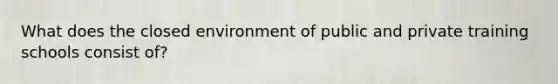 What does the closed environment of public and private training schools consist of?
