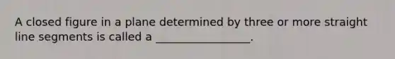 A closed figure in a plane determined by three or more straight line segments is called a _________________.