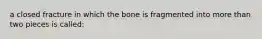 a closed fracture in which the bone is fragmented into more than two pieces is called: