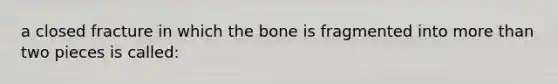 a closed fracture in which the bone is fragmented into more than two pieces is called: