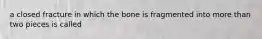 a closed fracture in which the bone is fragmented into more than two pieces is called