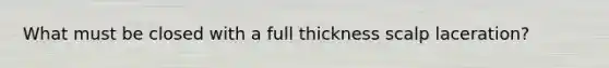 What must be closed with a full thickness scalp laceration?