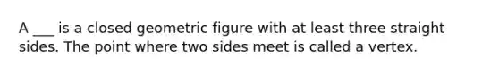 A ___ is a closed geometric figure with at least three straight sides. The point where two sides meet is called a vertex.