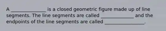 A _______________ is a closed geometric figure made up of line segments. The line segments are called ______________ and the endpoints of the line segments are called _________________.