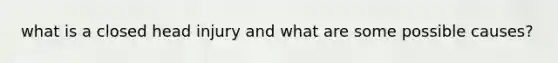 what is a closed head injury and what are some possible causes?