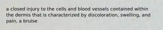 a closed injury to the cells and blood vessels contained within the dermis that is characterized by discoloration, swelling, and pain, a bruise