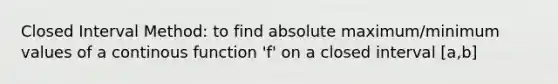 Closed Interval Method: to find absolute maximum/minimum values of a continous function 'f' on a closed interval [a,b]