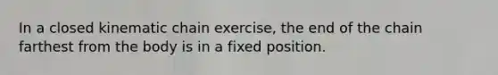 In a closed kinematic chain exercise, the end of the chain farthest from the body is in a fixed position.