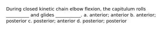 During closed kinetic chain elbow flexion, the capitulum rolls __________ and glides ___________. a. anterior; anterior b. anterior; posterior c. posterior; anterior d. posterior; posterior