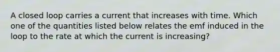 A closed loop carries a current that increases with time. Which one of the quantities listed below relates the emf induced in the loop to the rate at which the current is increasing?