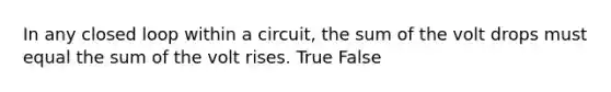 In any closed loop within a circuit, the sum of the volt drops must equal the sum of the volt rises. True False