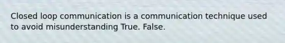 Closed loop communication is a communication technique used to avoid misunderstanding True. False.