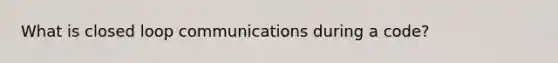 What is closed loop communications during a code?