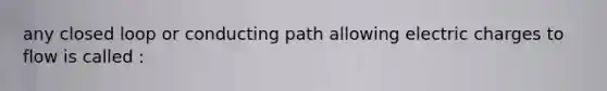 any closed loop or conducting path allowing electric charges to flow is called :