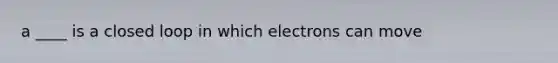 a ____ is a closed loop in which electrons can move