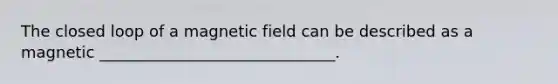 The closed loop of a magnetic field can be described as a magnetic ______________________________.