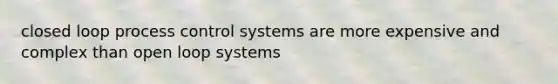 closed loop process control systems are more expensive and complex than open loop systems