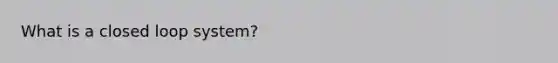 What is a closed loop system?