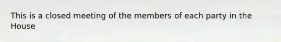 This is a closed meeting of the members of each party in the House